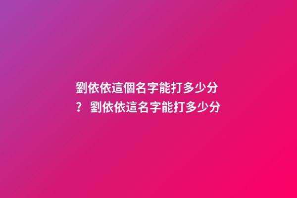 劉依依這個名字能打多少分？ 劉依依這名字能打多少分-第1張-觀點-玄機派